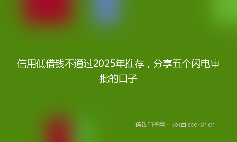 信用低借钱不通过2025年推荐，分享五个闪电审批的口子