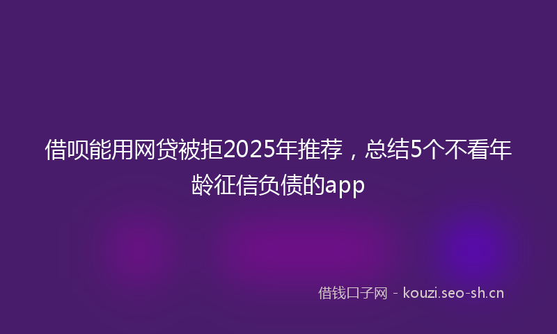 借呗能用网贷被拒2025年推荐，总结5个不看年龄征信负债的app