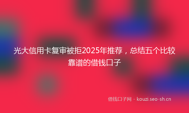 光大信用卡复审被拒2025年推荐，总结五个比较靠谱的借钱口子