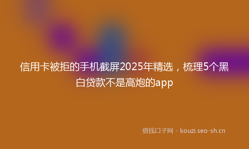 信用卡被拒的手机截屏2025年精选，梳理5个黑白贷款不是高炮的app