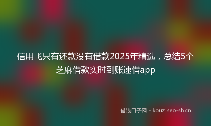 信用飞只有还款没有借款2025年精选，总结5个芝麻借款实时到账速借app