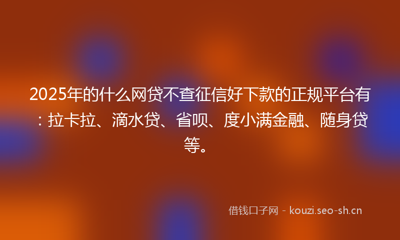 2025年的什么网贷不查征信好下款的正规平台有：拉卡拉、滴水贷、省呗、度小满金融、随身贷等。