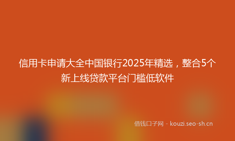 信用卡申请大全中国银行2025年精选，整合5个新上线贷款平台门槛低软件
