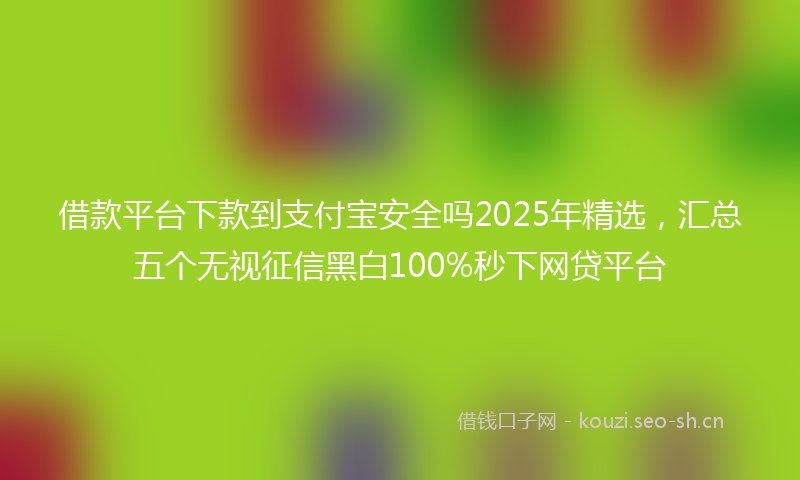 借款平台下款到支付宝安全吗2025年精选，汇总五个无视征信黑白100%秒下网贷平台