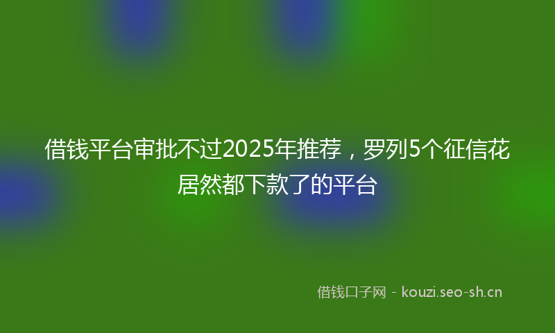 借钱平台审批不过2025年推荐，罗列5个征信花居然都下款了的平台