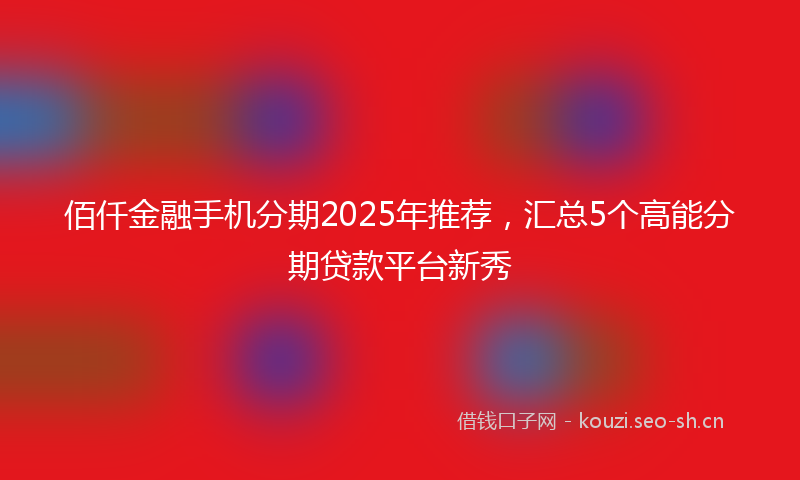 佰仟金融手机分期2025年推荐，汇总5个高能分期贷款平台新秀