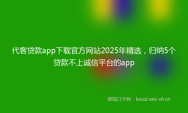 代客贷款app下载官方网站2025年精选，归纳5个贷款不上诚信平台的app