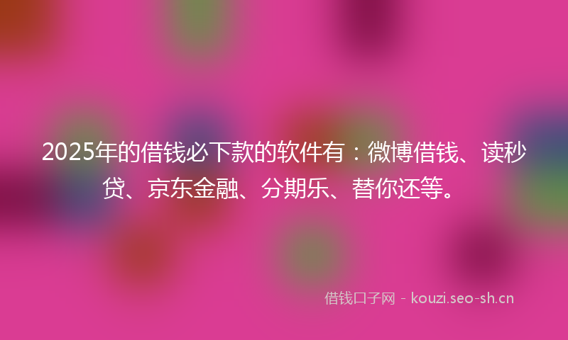 2025年的借钱必下款的软件有：微博借钱、读秒贷、京东金融、分期乐、替你还等。