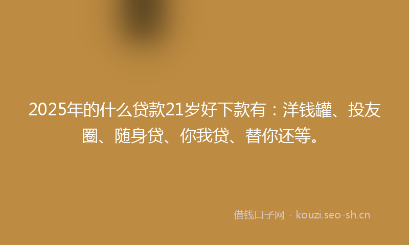 2025年的什么贷款21岁好下款有：洋钱罐、投友圈、随身贷、你我贷、替你还等。