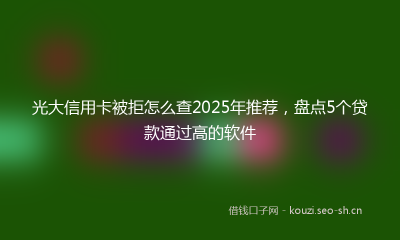 光大信用卡被拒怎么查2025年推荐，盘点5个贷款通过高的软件