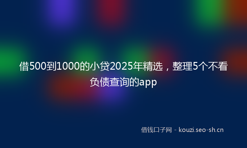 借500到1000的小贷2025年精选，整理5个不看负债查询的app