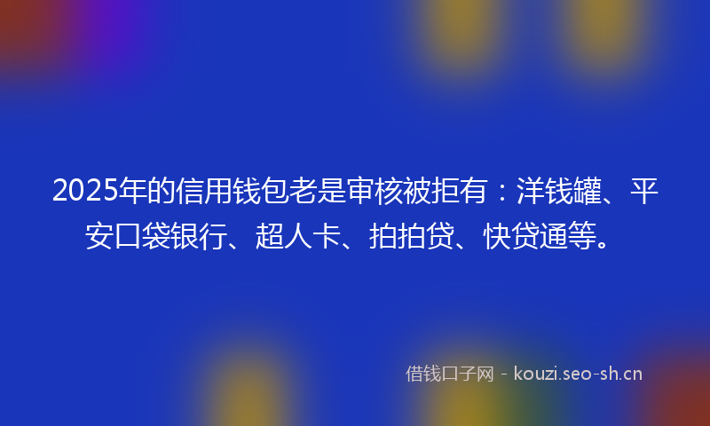 2025年的信用钱包老是审核被拒有：洋钱罐、平安口袋银行、超人卡、拍拍贷、快贷通等。