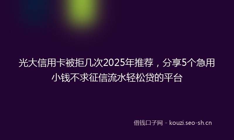 光大信用卡被拒几次2025年推荐，分享5个急用小钱不求征信流水轻松贷的平台