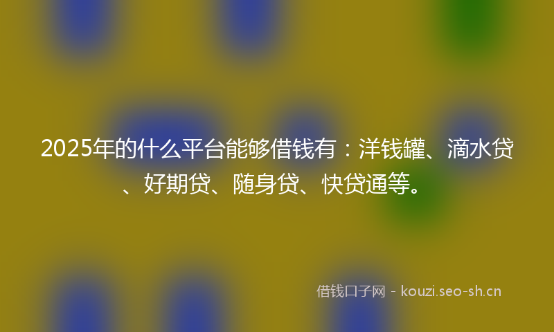 2025年的什么平台能够借钱有：洋钱罐、滴水贷、好期贷、随身贷、快贷通等。
