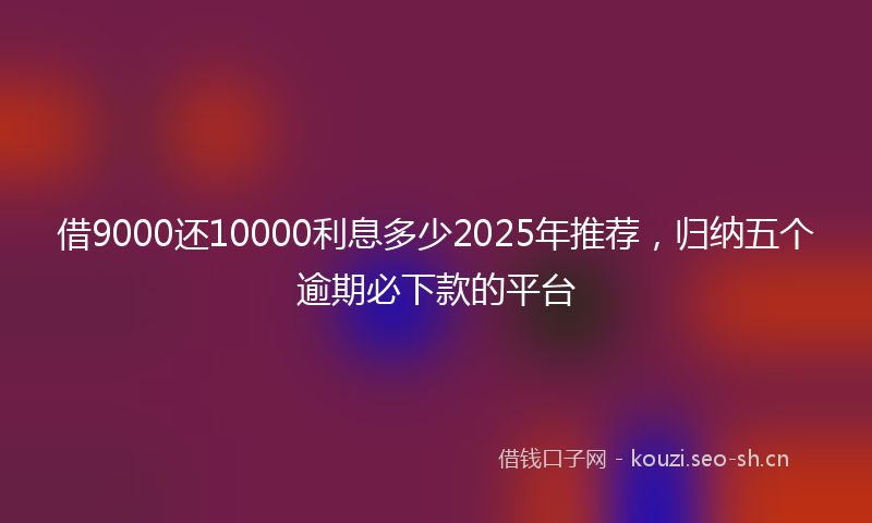 借9000还10000利息多少2025年推荐，归纳五个逾期必下款的平台