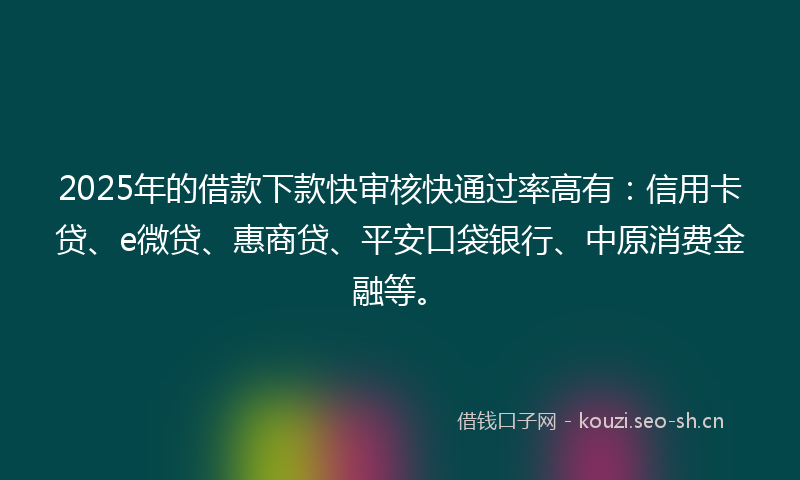 2025年的借款下款快审核快通过率高有：信用卡贷、e微贷、惠商贷、平安口袋银行、中原消费金融等。