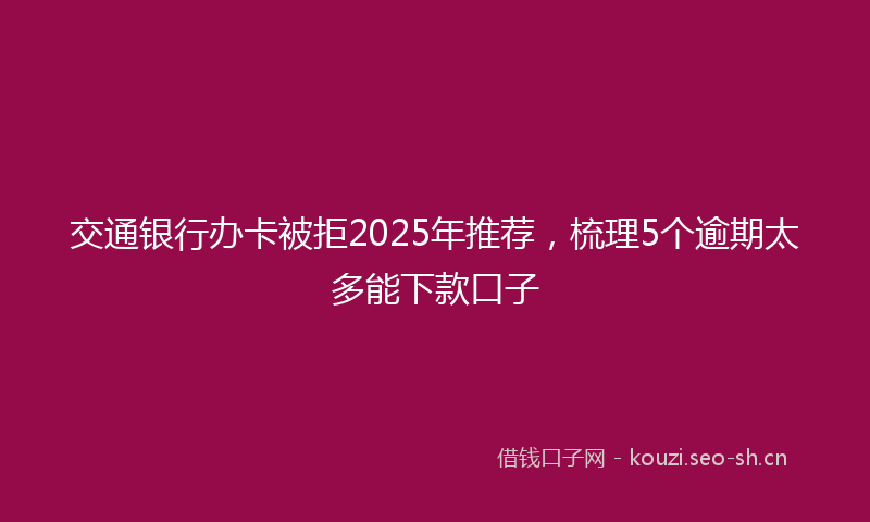 交通银行办卡被拒2025年推荐，梳理5个逾期太多能下款口子