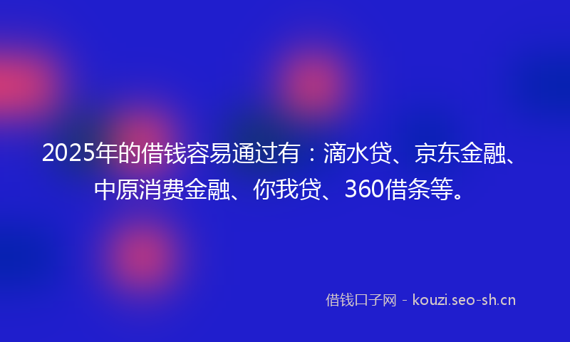 2025年的借钱容易通过有：滴水贷、京东金融、中原消费金融、你我贷、360借条等。