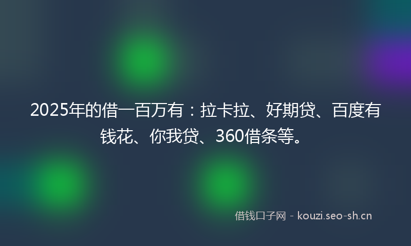 2025年的借一百万有：拉卡拉、好期贷、百度有钱花、你我贷、360借条等。