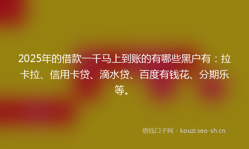 2025年的借款一千马上到账的有哪些黑户有：拉卡拉、信用卡贷、滴水贷、百度有钱花、分期乐等。