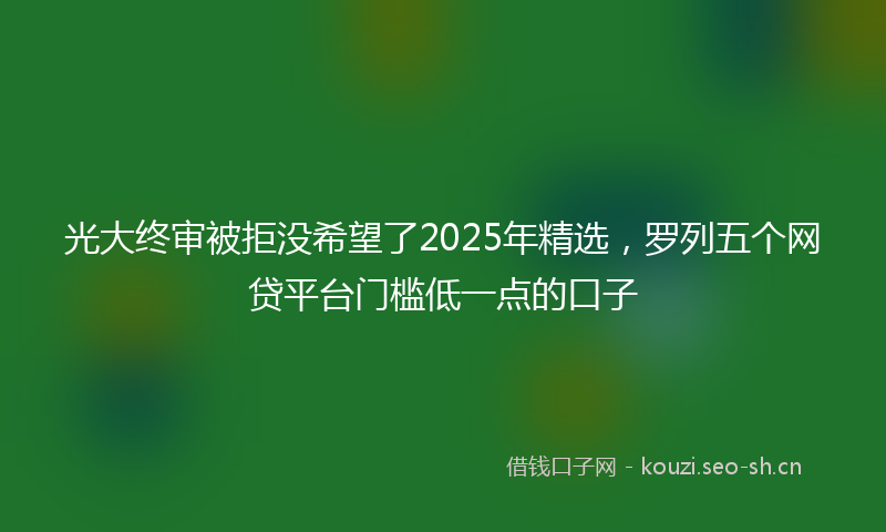 光大终审被拒没希望了2025年精选,罗列五个网贷平台门槛低一点的口子