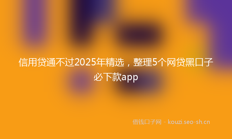 信用贷通不过2025年精选，整理5个网贷黑口子必下款app