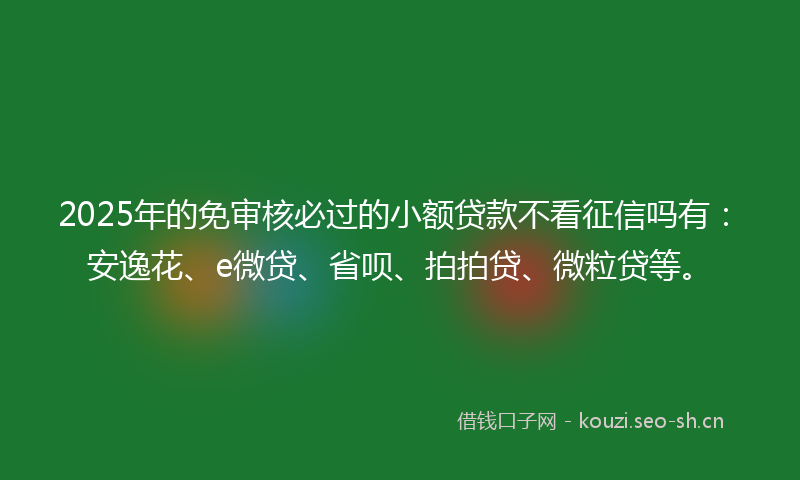 2025年的免审核必过的小额贷款不看征信吗有：安逸花、e微贷、省呗、拍拍贷、微粒贷等。