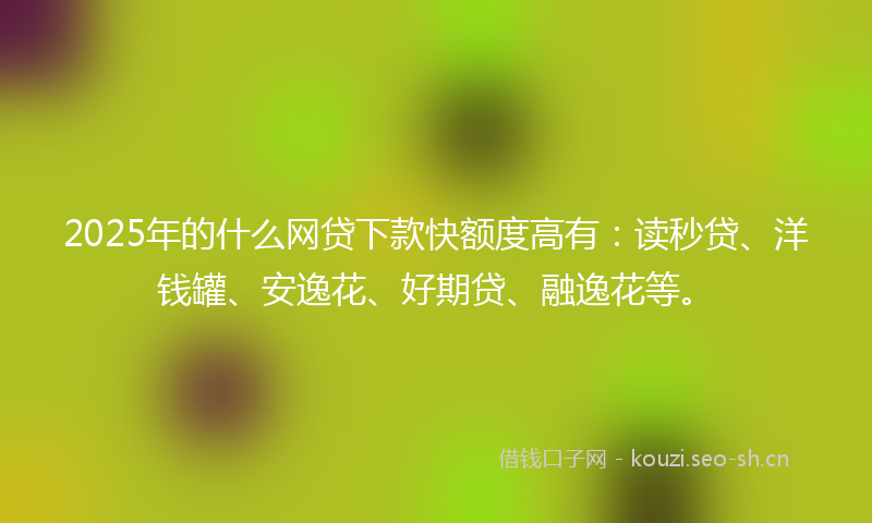 2025年的什么网贷下款快额度高有:读秒贷、洋钱罐、安逸花、好期贷、融逸花等。