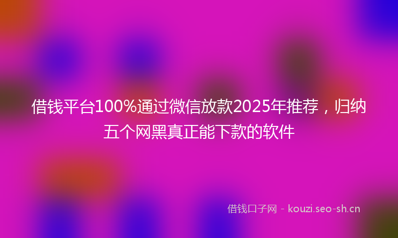 借钱平台100%通过微信放款2025年推荐，归纳五个网黑真正能下款的软件