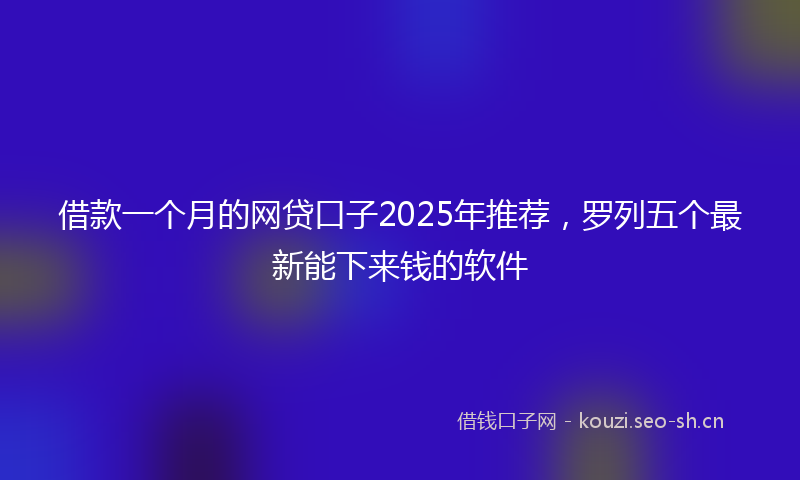 借款一个月的网贷口子2025年推荐，罗列五个最新能下来钱的软件