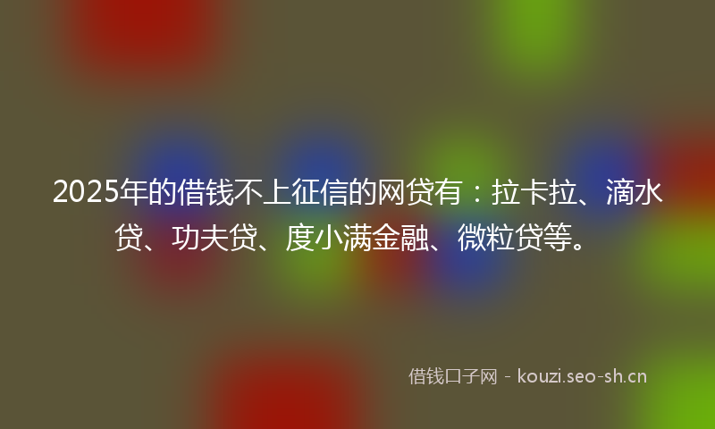 2025年的借钱不上征信的网贷有：拉卡拉、滴水贷、功夫贷、度小满金融、微粒贷等。