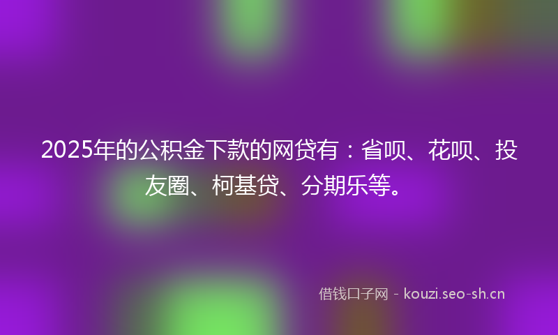 2025年的公积金下款的网贷有：省呗、花呗、投友圈、柯基贷、分期乐等。
