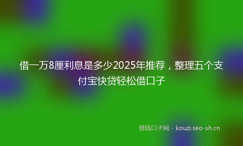 借一万8厘利息是多少2025年推荐，整理五个支付宝快贷轻松借口子