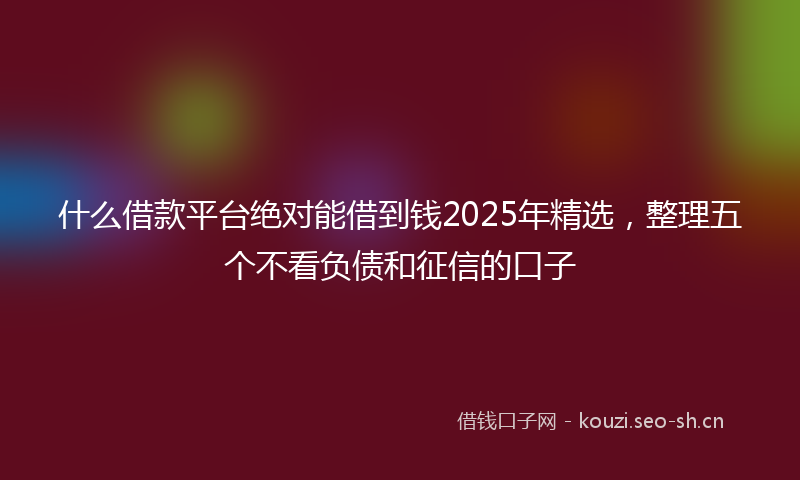 什么借款平台绝对能借到钱2025年精选，整理五个不看负债和征信的口子