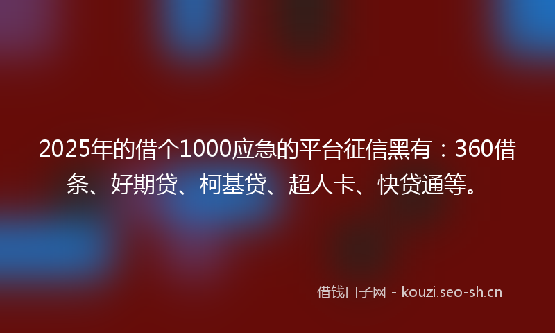 2025年的借个1000应急的平台征信黑有：360借条、好期贷、柯基贷、超人卡、快贷通等。