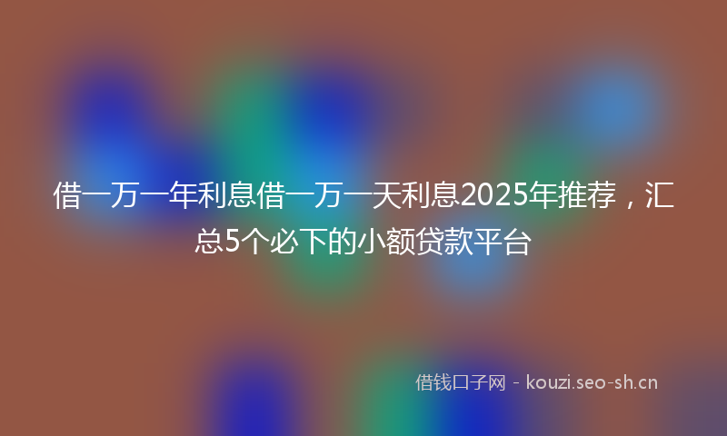 借一万一年利息借一万一天利息2025年推荐，汇总5个必下的小额贷款平台
