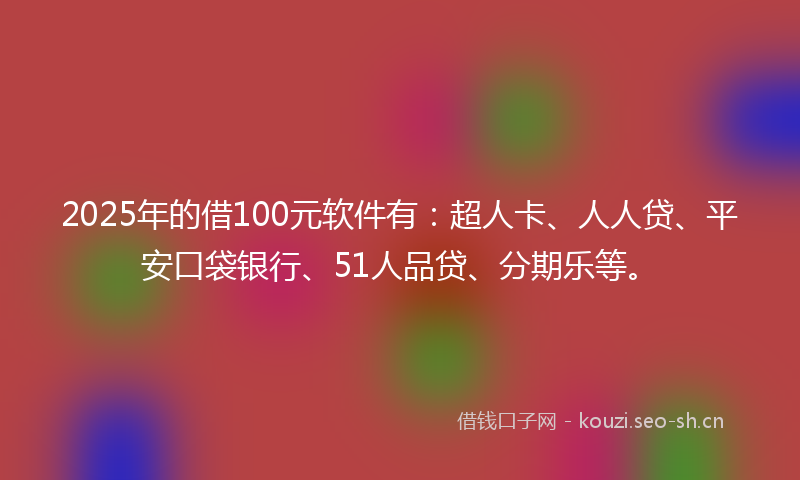 2025年的借100元软件有：超人卡、人人贷、平安口袋银行、51人品贷、分期乐等。