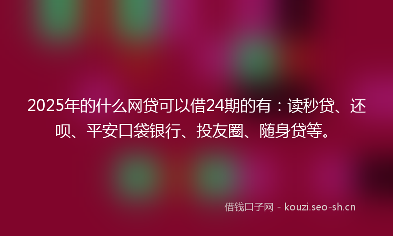 2025年的什么网贷可以借24期的有：读秒贷、还呗、平安口袋银行、投友圈、随身贷等。