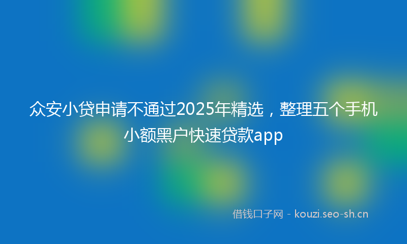 众安小贷申请不通过2025年精选，整理五个手机小额黑户快速贷款app