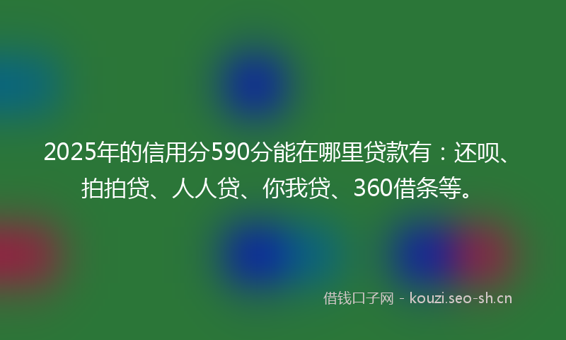 2025年的信用分590分能在哪里贷款有:还呗、拍拍贷、人人贷、你我贷、360借条等。