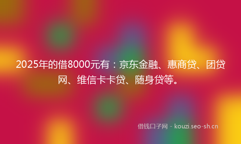 2025年的借8000元有:京东金融、惠商贷、团贷网、维信卡卡贷、随身贷等。