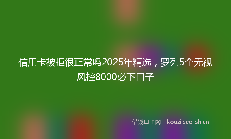信用卡被拒很正常吗2025年精选，罗列5个无视风控8000必下口子