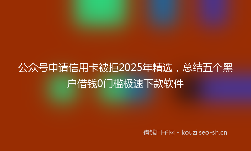 公众号申请信用卡被拒2025年精选，总结五个黑户借钱0门槛极速下款软件
