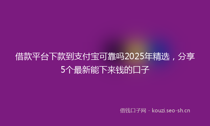 借款平台下款到支付宝可靠吗2025年精选，分享5个最新能下来钱的口子