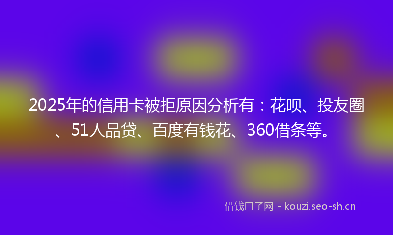 2025年的信用卡被拒原因分析有:花呗、投友圈、51人品贷、百度有钱花、360借条等。