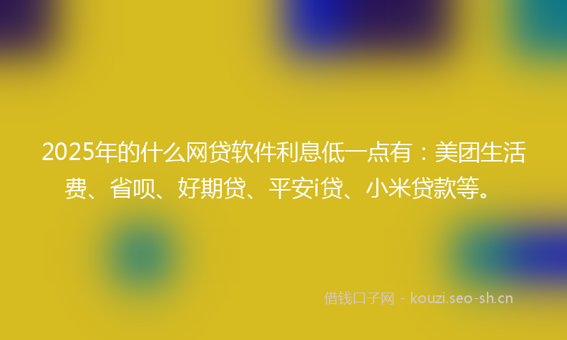 2025年的什么网贷软件利息低一点有：美团生活费、省呗、好期贷、平安i贷、小米贷款等。