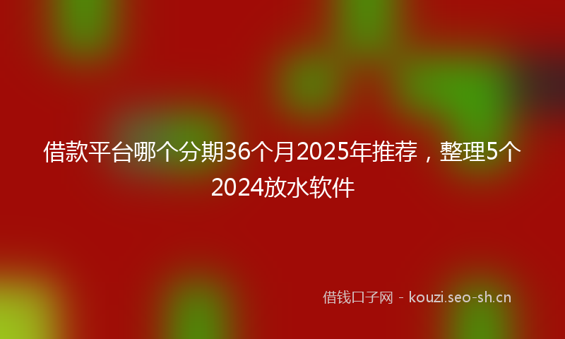 借款平台哪个分期36个月2025年推荐，整理5个2024放水软件