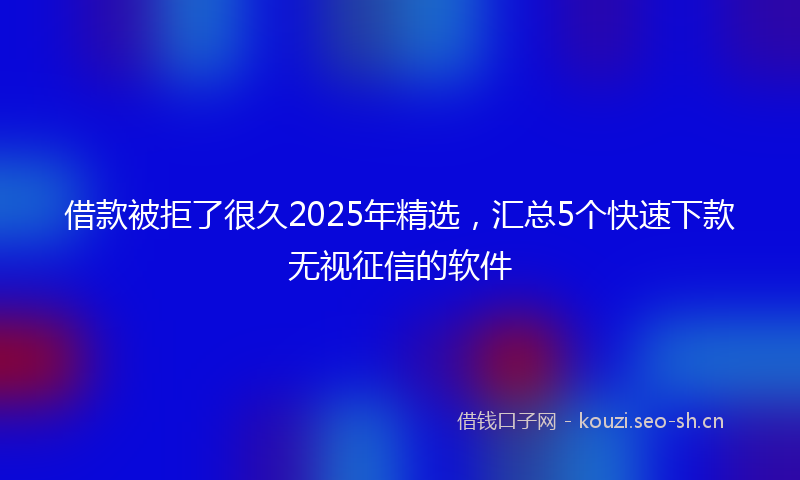 借款被拒了很久2025年精选，汇总5个快速下款无视征信的软件