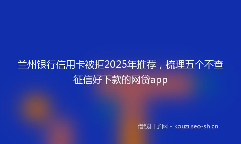 兰州银行信用卡被拒2025年推荐，梳理五个不查征信好下款的网贷app