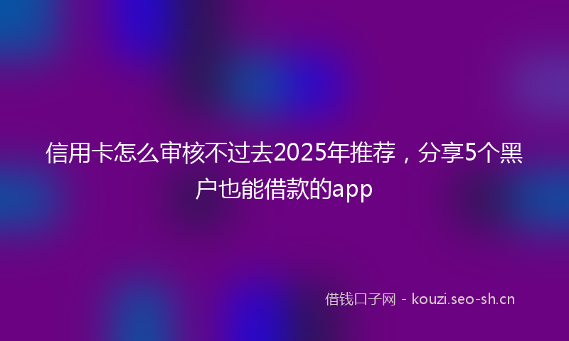 信用卡怎么审核不过去2025年推荐，分享5个黑户也能借款的app